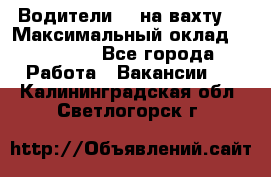 Водители BC на вахту. › Максимальный оклад ­ 99 000 - Все города Работа » Вакансии   . Калининградская обл.,Светлогорск г.